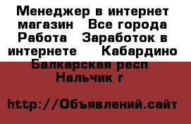 Менеджер в интернет-магазин - Все города Работа » Заработок в интернете   . Кабардино-Балкарская респ.,Нальчик г.
